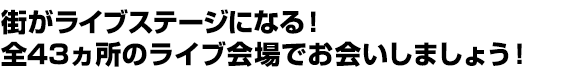 街がライブステージになる！全46ヵ所のライブ会場でお会いしましょう！