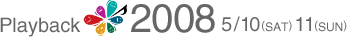 Playback2008 5/10(SAT) 11(SUN)