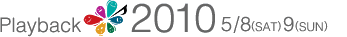 Playback2010 5/8(SAT) 9(SUN)
